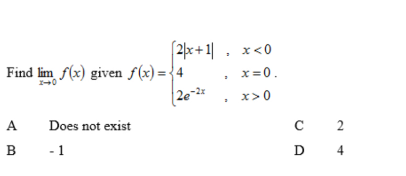 Find limlimits _xto 0f(x) given f(x)=beginarrayl 2|x+1|,x<0 4,x=0. 2e^(-2x),x>0endarray.
A Does not exist C 2
B - 1 D 4