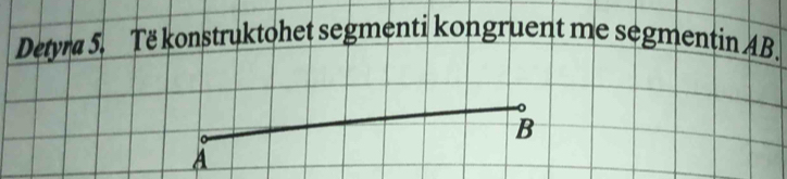 Detyra 5. Të konstruktohet segmenti kongruent me segmentin AB.
B
A