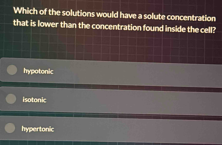 Which of the solutions would have a solute concentration
that is lower than the concentration found inside the cell?
hypotonic
isotonic
hypertonic