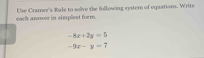 Use Cramer's Rule to solve the following system of equations. Write
each answer in simplest form.
-8x+2y=5
-9x-y=7