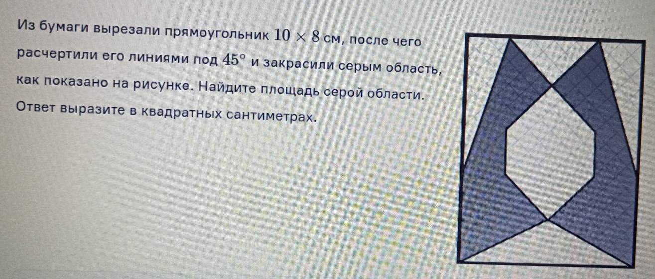 Из бумаги вырезали прямоугольник 10* 8cm , πосле чего 
расчертили его линиями πод 45° и закрасили серым область, 
как πоказано на рисунке. Найдиτе πлошадь серой области. 
Ответ выразите в квадратньх сантиметрах.