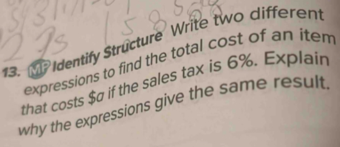 ?Identify Structure Write two different 
expressions to find the total cost of an item 
that costs $σ if the sales tax is 6%. Explain 
why the expressions give the same result