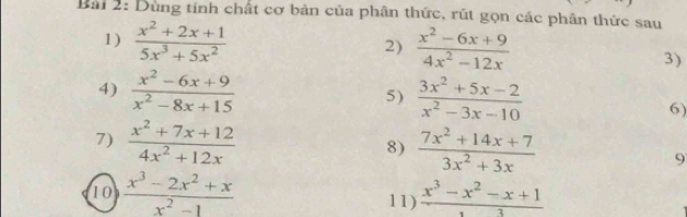 Dùng tính chất cơ bản của phân thức, rút gọn các phân thức sau 
1)  (x^2+2x+1)/5x^3+5x^2   (x^2-6x+9)/4x^2-12x 
2) 
3) 
4)  (x^2-6x+9)/x^2-8x+15  5)  (3x^2+5x-2)/x^2-3x-10 
6) 
7)  (x^2+7x+12)/4x^2+12x   (7x^2+14x+7)/3x^2+3x 
8) 
9 
10  (x^3-2x^2+x)/x^2-1  11)  (x^3-x^2-x+1)/3 