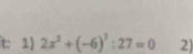 t: 1) 2x^2+(-6)^3:27=0 2)