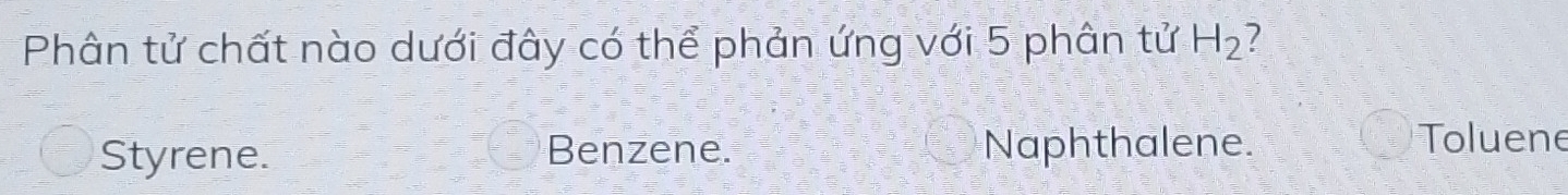 Phân tử chất nào dưới đây có thể phản ứng với 5 phân tử H_2 7
Styrene. Benzene. Naphthalene.
Toluene