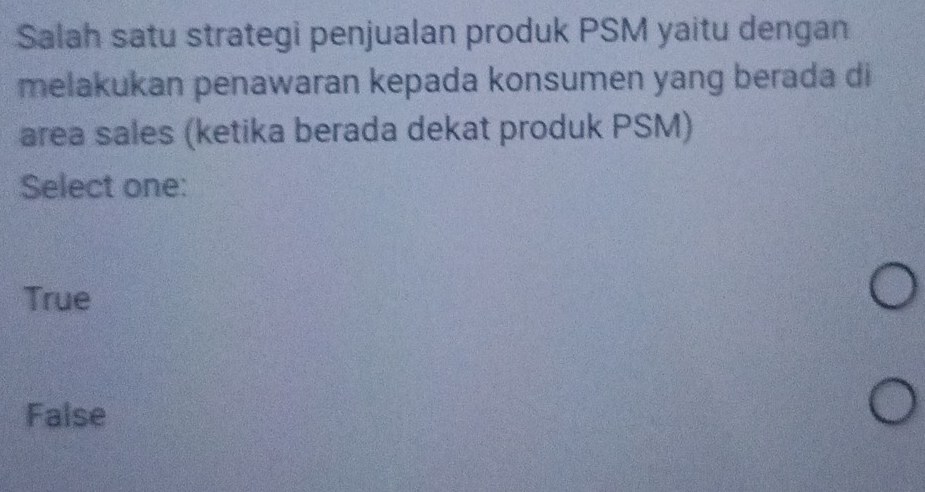 Salah satu strategi penjualan produk PSM yaitu dengan
melakukan penawaran kepada konsumen yang berada di
area sales (ketika berada dekat produk PSM)
Select one:
True
False