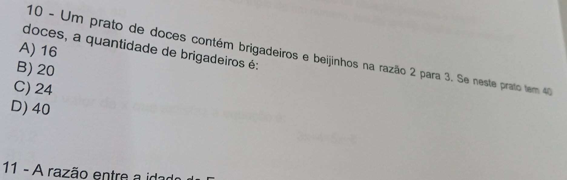 doces, a quantidade de brigadeiros é:
A) 16
10 - Um prato de doces contém brigadeiros e beijinhos na razão 2 para 3. Se neste prato tem 4
B) 20
C) 24
D) 40
11 - A razão entre a id