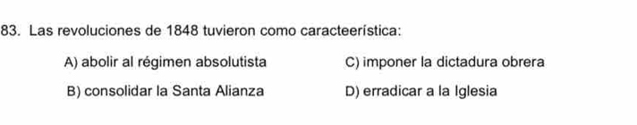 Las revoluciones de 1848 tuvieron como caracteerística:
A) abolir al régimen absolutista C) imponer la dictadura obrera
B) consolidar la Santa Alianza D) erradicar a la Iglesia