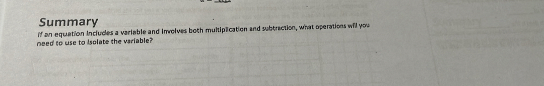 Summary 
If an equation includes a variable and involves both multiplication and subtraction, what operations will you 
need to use to isolate the variable?