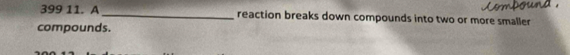 399 11. A _reaction breaks down compounds into two or more smaller 
compounds.