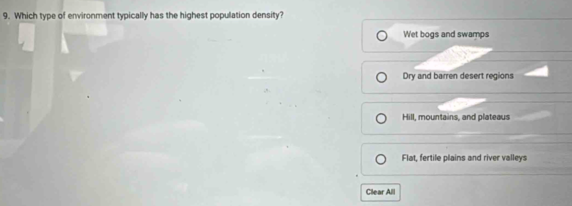 Which type of environment typically has the highest population density?
Wet bogs and swamps
Dry and barren desert regions
Hill, mountains, and plateaus
Flat, fertile plains and river valleys
Clear All