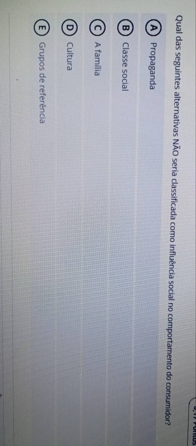 Qual das seguintes alternativas NÃO seria classificada como influência social no comportamento do consumidor?
A Propaganda
B Classe social
C A família
D Cultura
E Grupos de referência