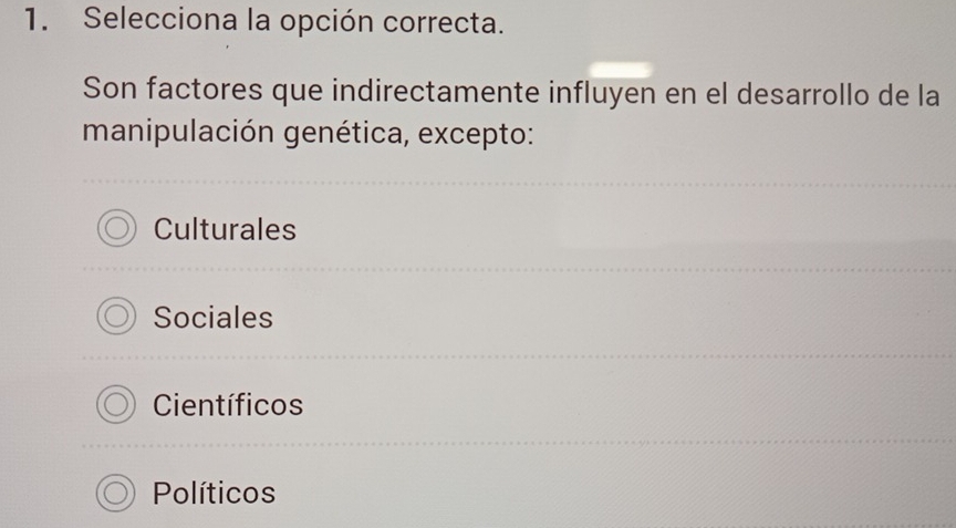 Selecciona la opción correcta.
Son factores que indirectamente influyen en el desarrollo de la
manipulación genética, excepto:
Culturales
Sociales
Científicos
Políticos