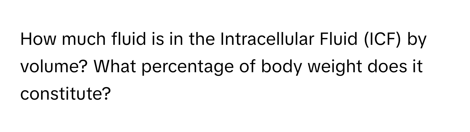 How much fluid is in the Intracellular Fluid (ICF) by volume? What percentage of body weight does it constitute?