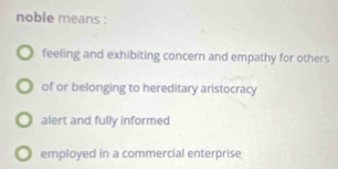 noble means :
feeling and exhibiting concern and empathy for others
of or belonging to hereditary aristocracy
alert and fully informed
employed in a commercial enterprise