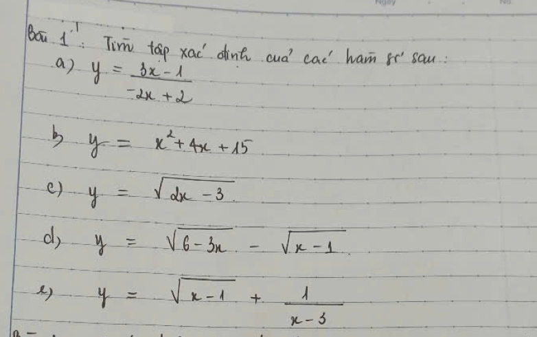 Baā 1^1 Tim top xai dint cud cad ham fí sau:
a) y= (3x-1)/-2x+2 
b y=x^2+4x+15
e) y=sqrt(dx-3) sqrt[6](100)e^(1000)
d y=sqrt(6-3x)-sqrt(x-1)
() y=sqrt(x-1)+ 1/x-3 