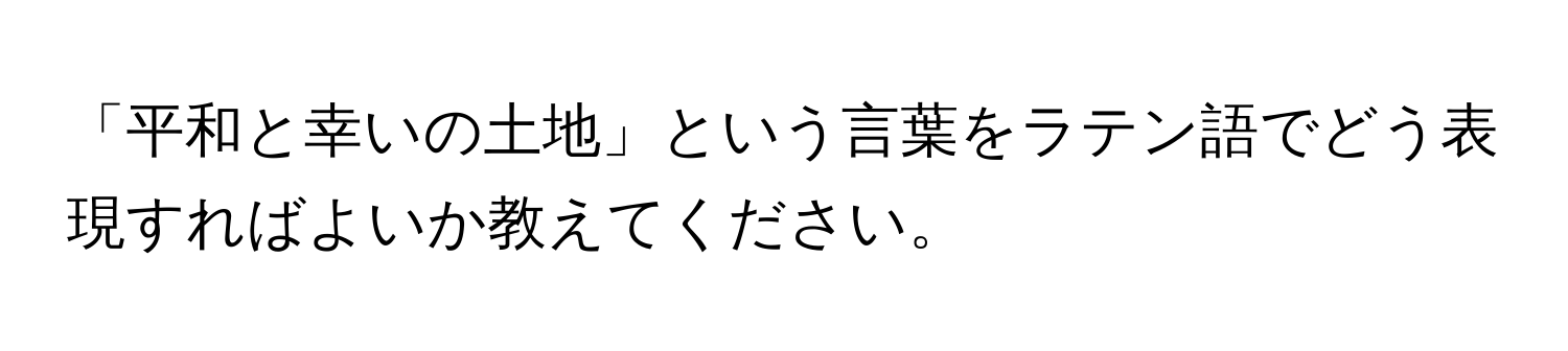 「平和と幸いの土地」という言葉をラテン語でどう表現すればよいか教えてください。