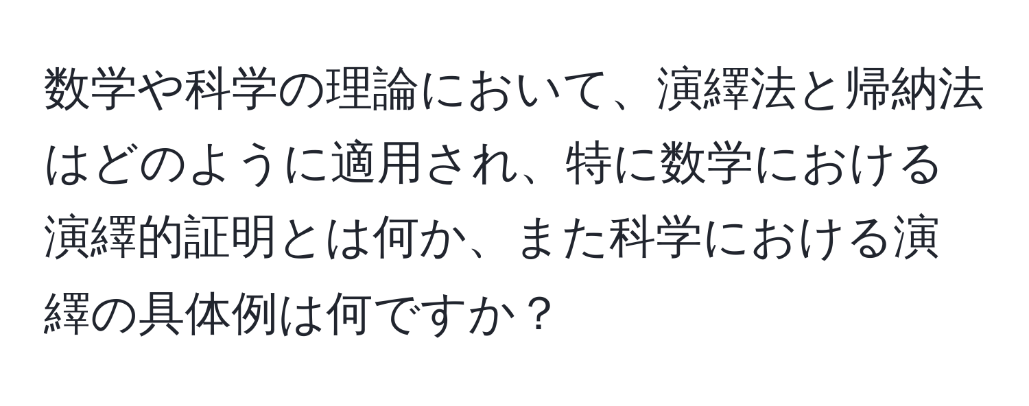 数学や科学の理論において、演繹法と帰納法はどのように適用され、特に数学における演繹的証明とは何か、また科学における演繹の具体例は何ですか？