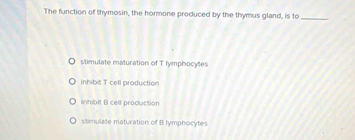 The function of thymosin, the hormone produced by the thymus gland, is to _.
stimulate maturation of T lymphocytes
inhibit T cell production
inhibit B cell production
stimulate maturation of B lymphocytes