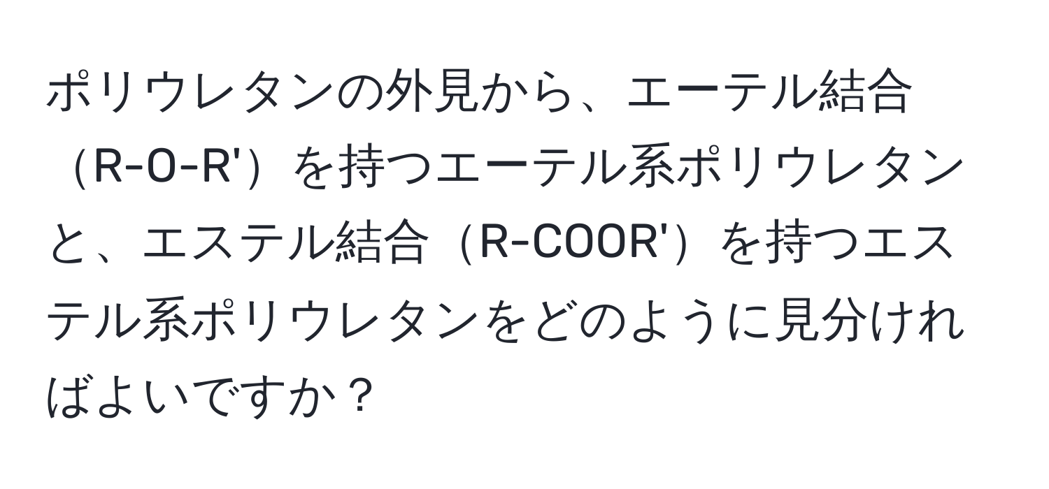 ポリウレタンの外見から、エーテル結合R-O-R'を持つエーテル系ポリウレタンと、エステル結合R-COOR'を持つエステル系ポリウレタンをどのように見分ければよいですか？