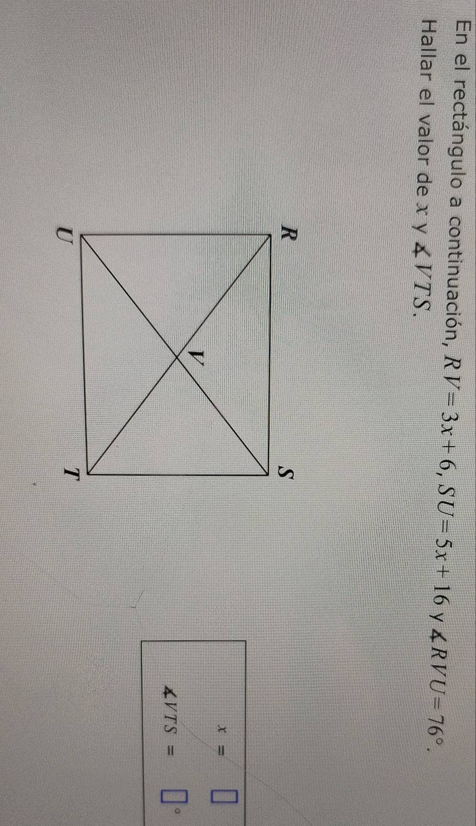 En el rectángulo a continuación, RV=3x+6, SU=5x+16 y ∠ RVU=76°. 
Hallar el valor de x y ∠ VTS.
x=
∠ VTS= 。