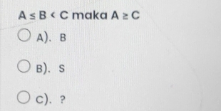 A≤ B maka A≥ C
A). B
B)、 S
C). ?