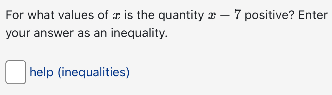 For what values of x is the quantity x-7 positive? Enter 
your answer as an inequality.
x_ □ /□  
□ help (inequalities)