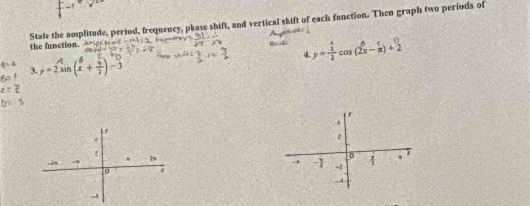 State the amplitude, period, frequency, phase shift, and vertical shift of each function. Then graph two periods of
the function.
4. y= 1/2 cos (2x-π )+2
3. y=2sin (x^6+ π /2 )-3