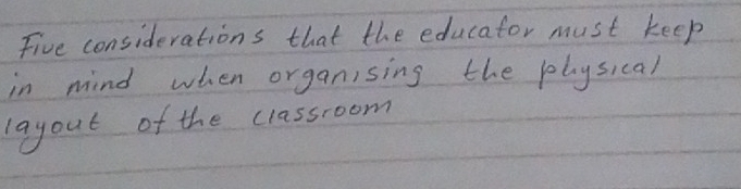 Five considerations that the educator must keep 
in mind when organising the plysical 
layout of the classroom