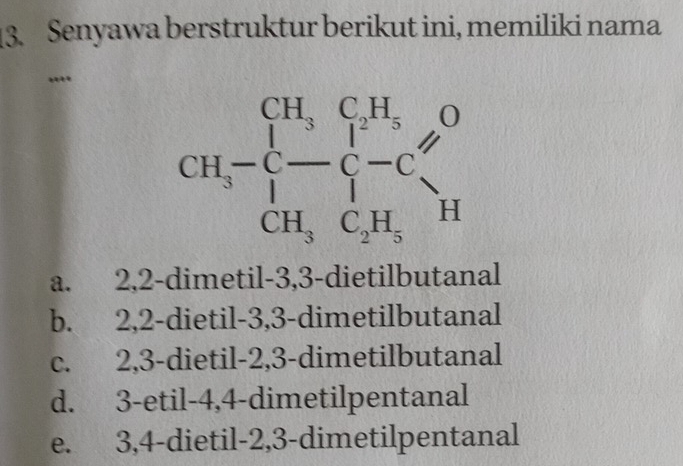 Senyawa berstruktur berikut ini, memiliki nama
,...
a. 2,2-dimetil-3,3-dietilbutanal
b. 2,2-dietil-3,3-dimetilbutanal
c. 2,3-dietil-2,3-dimetilbutanal
d. 3-etil-4,4-dimetilpentanal
e. 3,4-dietil-2,3-dimetilpentanal