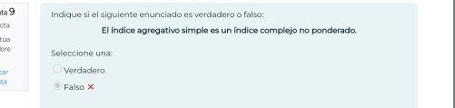 ta 9 Indique si el siguiente enunciado es verdadero o falso:
cta
túa El índice agregativo simple es un índice complejo no ponderado.
lore Seleccione una:
car Verdadero
ta Falso ×