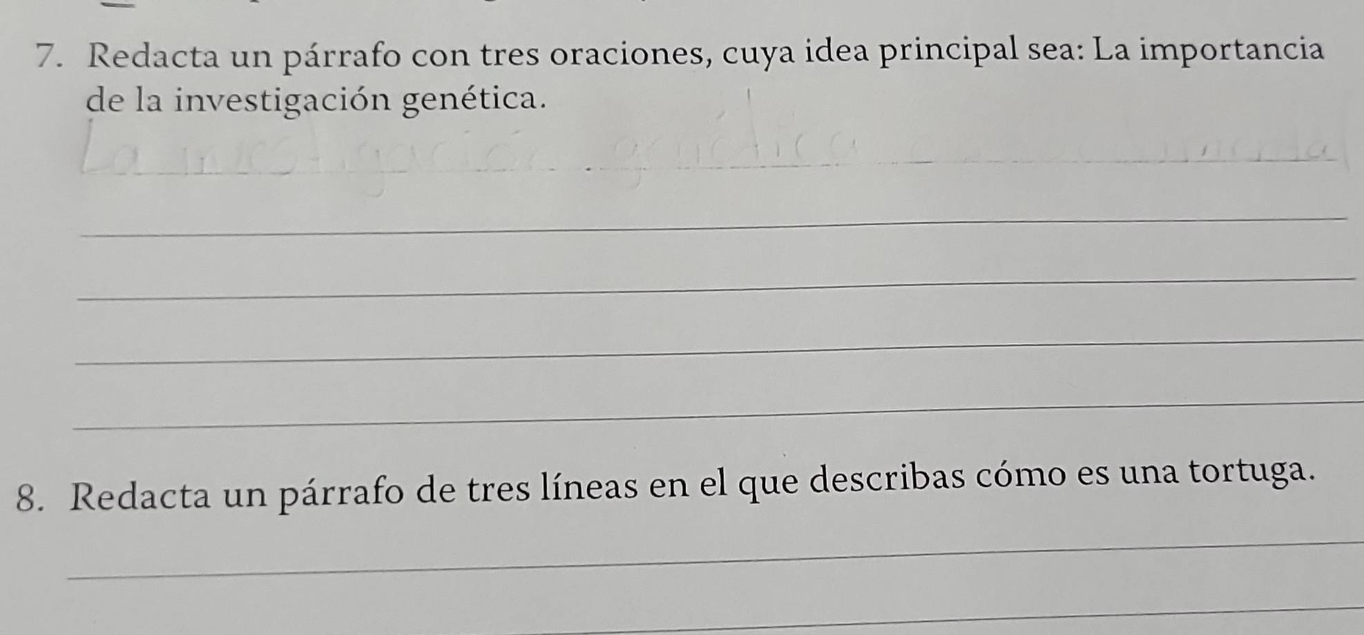 Redacta un párrafo con tres oraciones, cuya idea principal sea: La importancia 
de la investigación genética. 
_ 
_ 
_ 
_ 
_ 
8. Redacta un párrafo de tres líneas en el que describas cómo es una tortuga. 
_ 
_