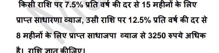 किसी राशि पर 7.5% प्रति वर्ष की दर से 15 महीनों के लिए 
प्राप्त साधारणा व्याज, उसी राशि पर 12.5% प्रति वर्ष की दर से 
8 महीनों के लिए प्राप्त साधाजपा व्याज से 3250 रुपये अधिक 
है। राशि ज्ात कीजिए।