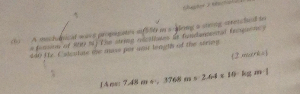 Chapter 2 Mechand a 
(h) A mechnical wave propagates i (550) in s along a string stretched to 
a fension of 800 N)The string oscillates in fundamental trequency
440 Hz. Calcutue the mass per unit length of the string 
2 marks 
1Ans: 7.48 m s , 3768 m s 2.64* 10:k ≤slant gm· l