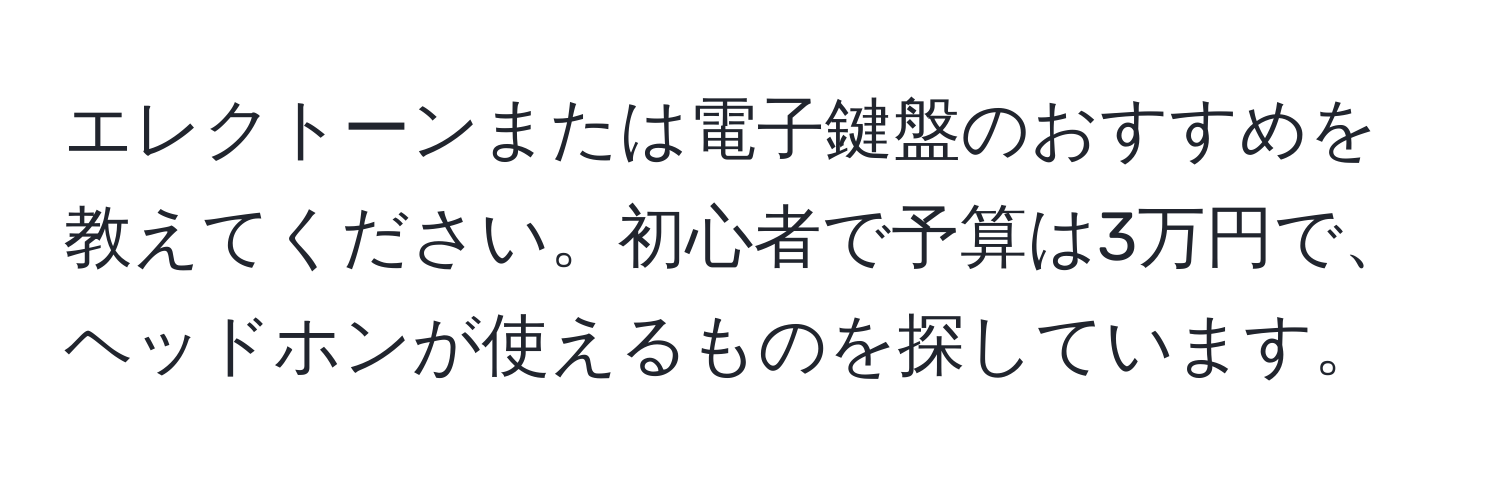 エレクトーンまたは電子鍵盤のおすすめを教えてください。初心者で予算は3万円で、ヘッドホンが使えるものを探しています。