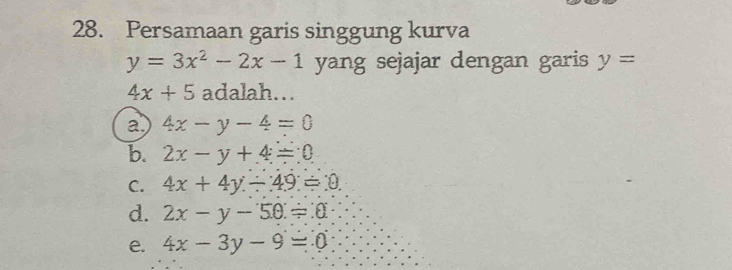 Persamaan garis singgung kurva
y=3x^2-2x-1 yang sejajar dengan garis y=
4x+5 adalah…
a 4x-y-4=0
b. 2x-y+4=0
C. 4x+4y/ 49=0.
d. 2x-y-50=0
e. 4x-3y-9=0