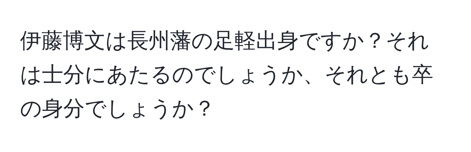 伊藤博文は長州藩の足軽出身ですか？それは士分にあたるのでしょうか、それとも卒の身分でしょうか？