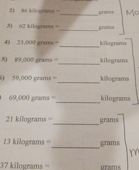 86kilog rams= _  grams
3) 62kilog rams= _  grams
4) 23,000grams= _  kilograms
5) 89,000grams= _  kilograms
_ 
2 59,000grams= kilograms
69,000grams= _  kilograms
_
21kilog rams= grams
_
13kilog rams=
grams
37kilog rams=
grams