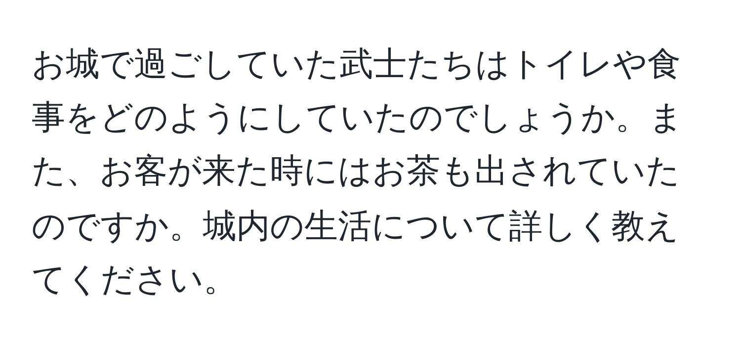 お城で過ごしていた武士たちはトイレや食事をどのようにしていたのでしょうか。また、お客が来た時にはお茶も出されていたのですか。城内の生活について詳しく教えてください。