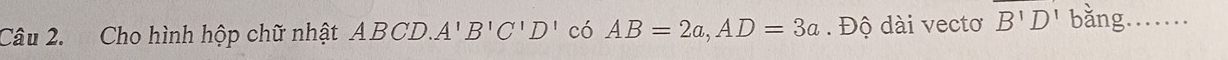 Cho hình hộp chữ nhật ABCD. A'B'C'D'c'AB=2a, AD=3a. Độ dài vectơ B'D' bằng. .._