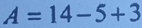 A=14-5+3