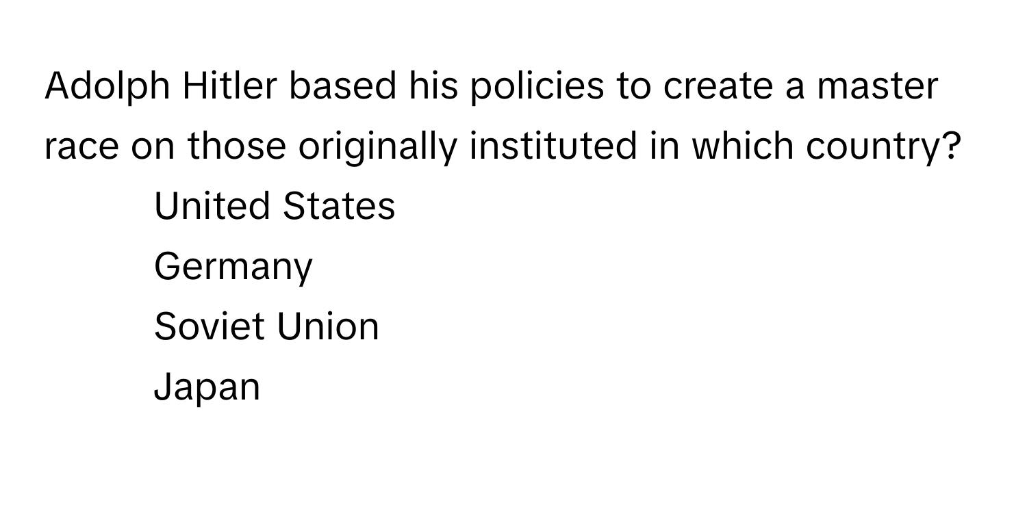 Adolph Hitler based his policies to create a master race on those originally instituted in which country?

1) United States
2) Germany
3) Soviet Union
4) Japan