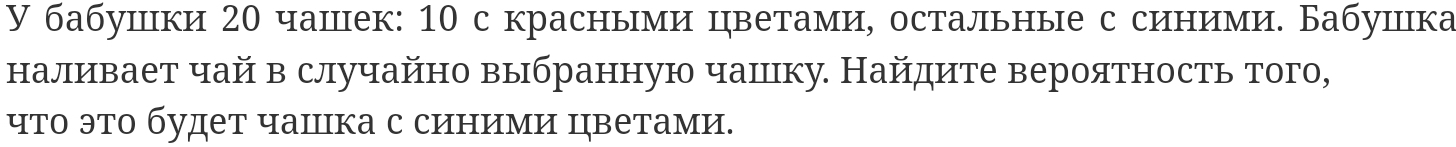 У бабушики 20 чашек: 10 с красными цветами, остальные с синими. Бабушика 
наливает чай в случайно выбранную чашंку. Найдите вероятность того, 
что это будет чашка с синими цветами.