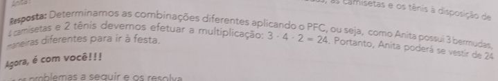 Anite 
as camisetas e os tênis à disposição de 
Rsposta: Determinamos as combinações diferentes aplicando o PFC, ou seja, como Anita possui 3 bermudas, 
A camisetas e 2 tênis devemos efetuar a multiplicação: 
maneiras diferentes para ir à festa. 
Agora, é com você!!! 3· 4· 2=24 4. Portanto, Anita poderá se vestir de 24
ercblemas a seguir e os reso lva