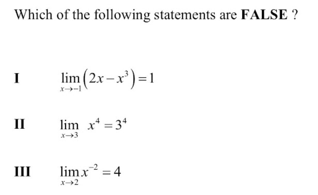 Which of the following statements are FALSE ?
I
limlimits _xto -1(2x-x^3)=1
II limlimits _xto 3x^4=3^4
III limlimits _xto 2x^(-2)=4