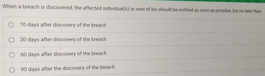 When a breach is discovered, the affected individual(s) or next of kin should be notified as soon as possible, but no later than
10 days after discovery of the breach
30 days after discovery of the breach
60 days after discovery of the breach
90 days after the discovery of the breach