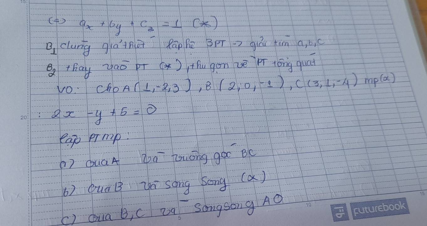 () ax+by+cz=1(*)
B_1 clung giajnè Rāp Bē BpT=> giú tim a, b , c
B_2 thay Zao pr (* ), thu gon vè Pī óng quat 
vo. cho 8 (1,-2,3), B(2,0,-1), C(3,1,-4)mp(x)
2x-y+5=0
eap prmp: 
() QuáA Zá Zuāng goo BC 
() QuáB yá song Song (a) 
() Qua B, C Da Songsong Aǒ