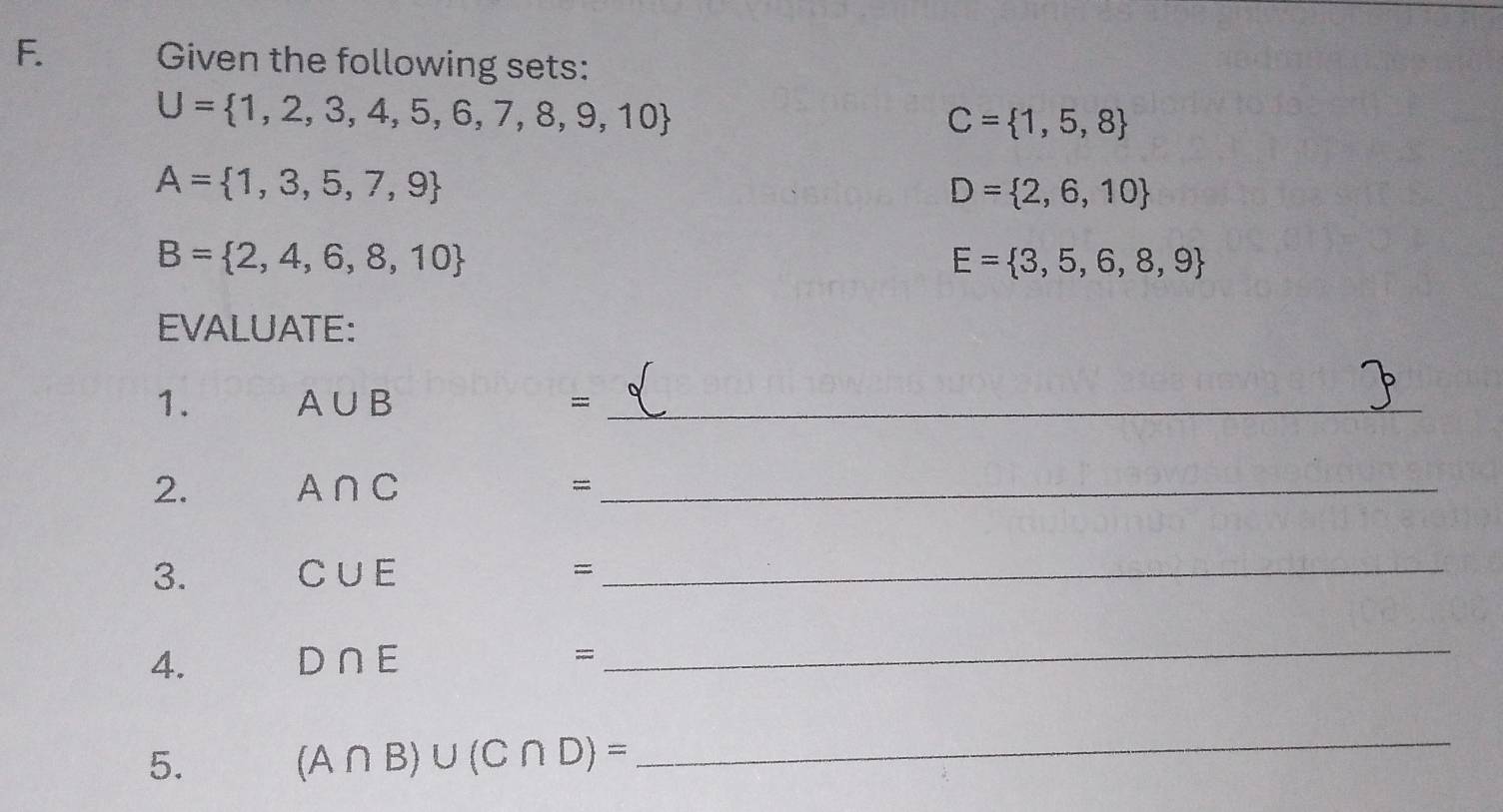 Given the following sets:
U= 1,2,3,4,5,6,7,8,9,10
C= 1,5,8
A= 1,3,5,7,9
D= 2,6,10
B= 2,4,6,8,10
E= 3,5,6,8,9
EVALUATE: 
1. A∪ B =_ 
2. A∩ C =_ 
3.
C∪ E
= 
_ 
4. D∩ E =
_ 
5.
(A∩ B)∪ (C∩ D)=
_