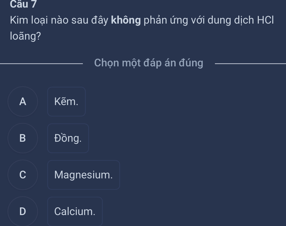 Kim loại nào sau đây không phản ứng với dung dịch HCI
loãng?
Chọn một đáp án đúng
A Kẽm.
B Đồng.
C Magnesium.
D Calcium.