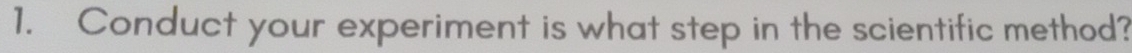 Conduct your experiment is what step in the scientific method?